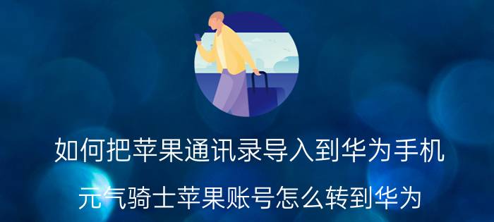 如何把苹果通讯录导入到华为手机 元气骑士苹果账号怎么转到华为？